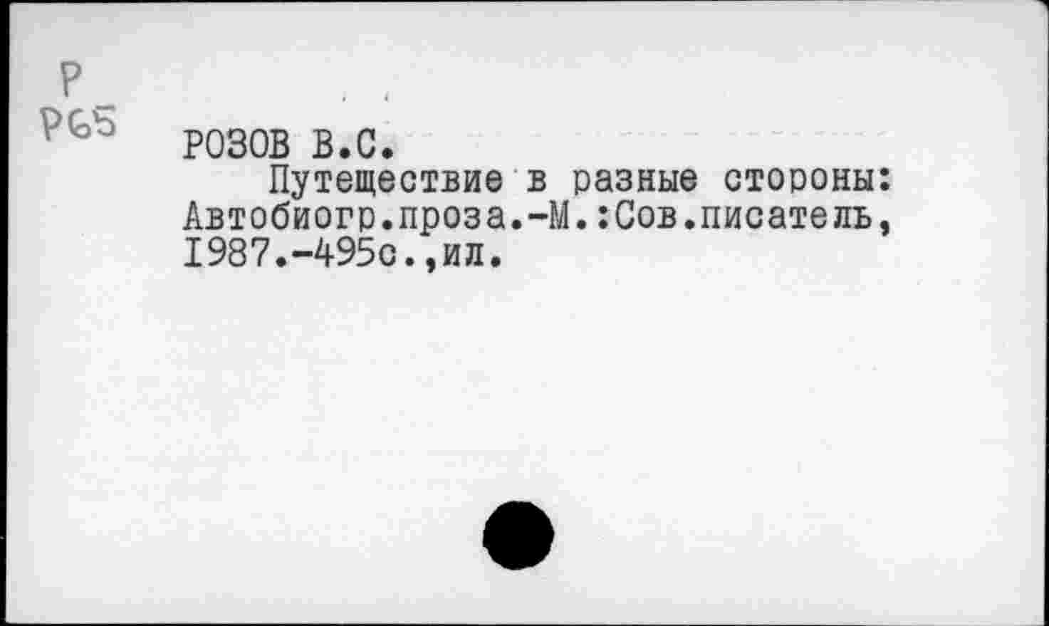 ﻿р_	. ,
РОЗОВ в.с.
Путешествие в разные стороны: Автобиогр.проза.-М.:Сов.писатель, 1987.-495с.,ил.